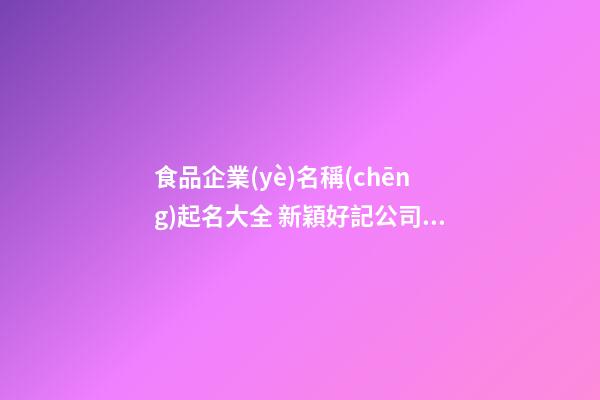 食品企業(yè)名稱(chēng)起名大全 新穎好記公司取名,起名之家-第1張-公司起名-玄機(jī)派